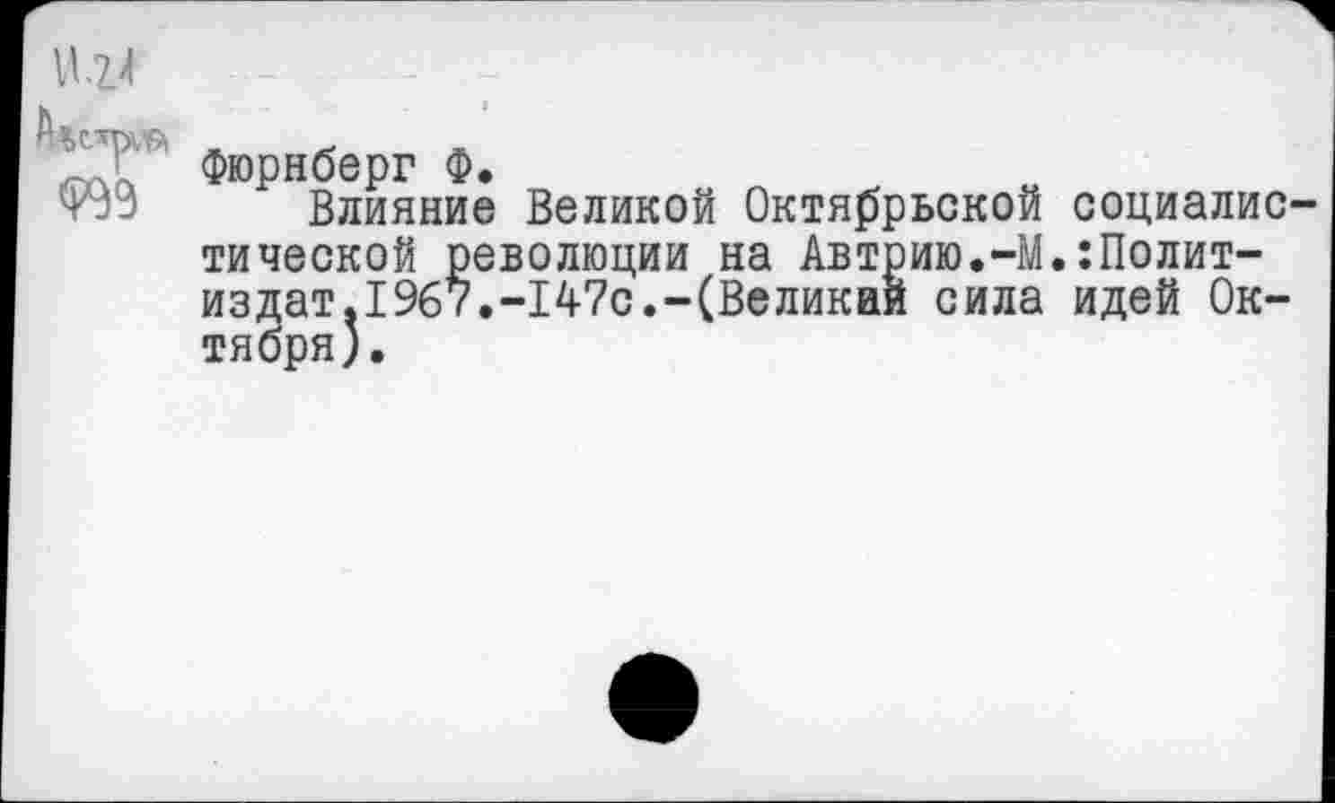 ﻿1114
га
Фюрнберг Ф.
Влияние Великой Октябрьской социалистической революции на Автрию.-М.:Полит-издат.1967.-147с.-(Великан сила идей Октября).